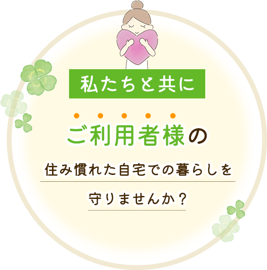 私たちと共に、ご利用者様の住み慣れた自宅での暮らしを守りませんか？